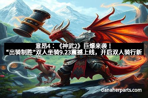 意昂4：《神武2》巨爆来袭！“出骑制胜”双人坐骑9.23震撼上线，开启双人骑行新篇章！