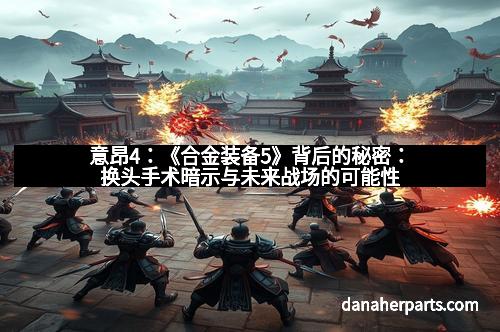 意昂4：《合金装备5》背后的秘密：换头手术暗示与未来战场的可能性